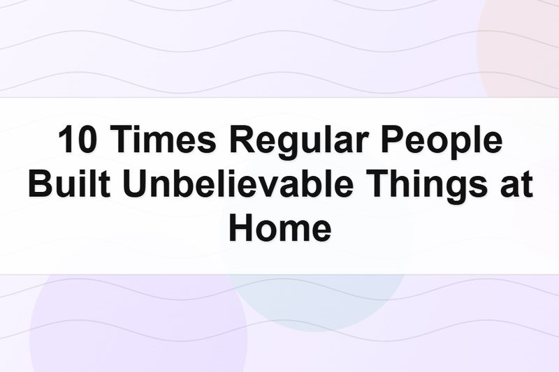 10 Times Regular People Built Unbelievable Things at Home