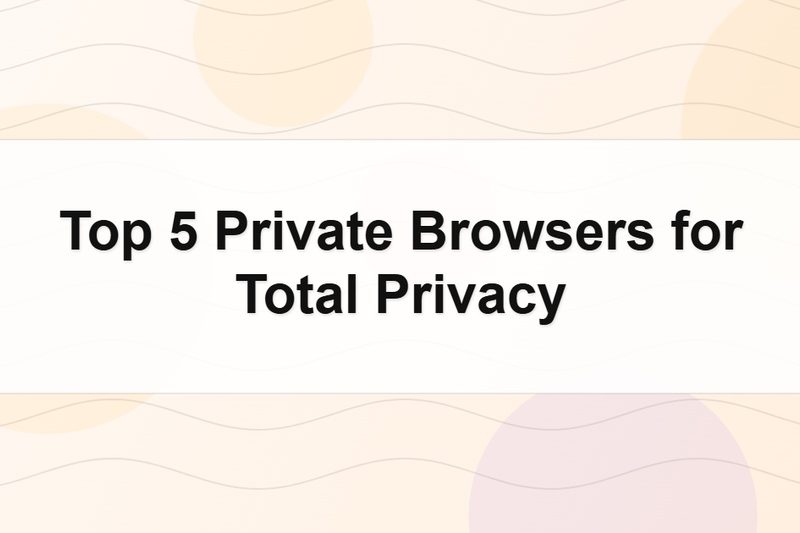 Top 5 Private Browsers for Total Privacy